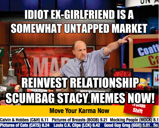 Idiot Ex-Girlfriend is a somewhat untapped market
 Reinvest Relationship Scumbag Stacy Memes NOW! - Idiot Ex-Girlfriend is a somewhat untapped market
 Reinvest Relationship Scumbag Stacy Memes NOW!  Mad Karma with Jim Cramer