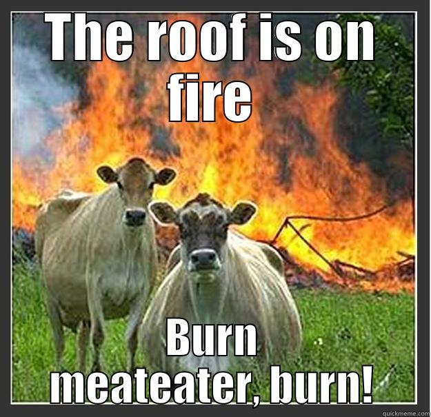 THE ROOF IS ON FIRE BURN MEATEATER, BURN! Evil cows