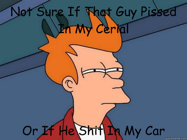 Not Sure If That Guy Pissed In My Cerial Or If He Shit In My Car - Not Sure If That Guy Pissed In My Cerial Or If He Shit In My Car  Futurama Fry