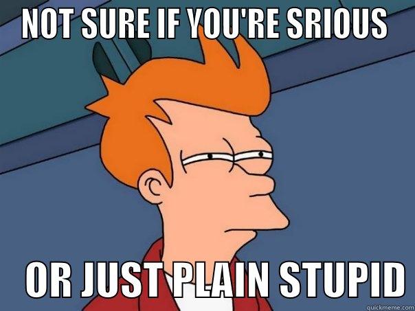 NOT SURE IF YOU'RE SRIOUS     OR JUST PLAIN STUPID Futurama Fry