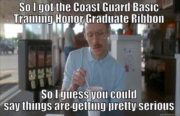 SO I GOT THE COAST GUARD BASIC TRAINING HONOR GRADUATE RIBBON SO I GUESS YOU COULD SAY THINGS ARE GETTING PRETTY SERIOUS Things are getting pretty serious