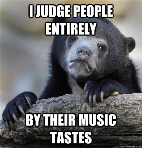 I judge people entirely By their music tastes  Confession Bear