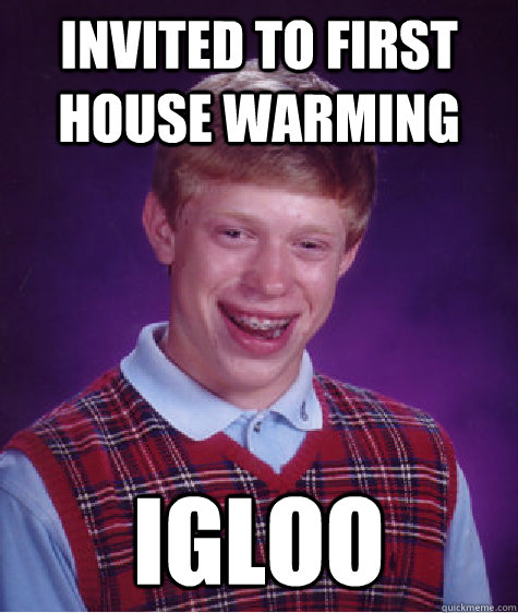 invited to first house warming igloo  Bad Luck Brian