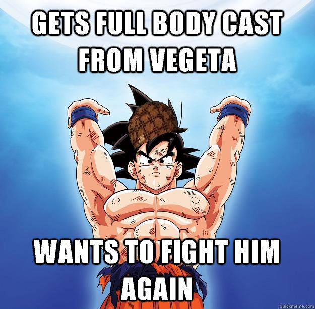 Gets full body cast from Vegeta Wants to fight him again  Scumbag Goku