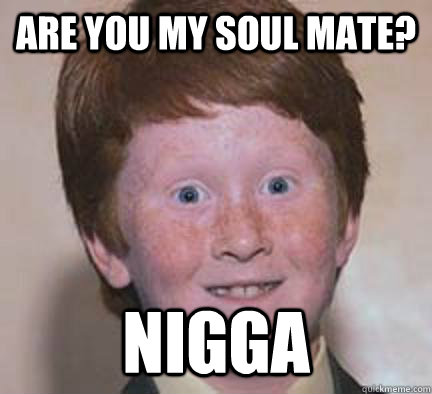 Are you my soul mate? NIGGA - Are you my soul mate? NIGGA  Over Confident Ginger