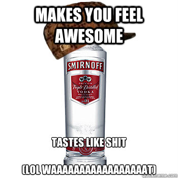 Makes you feel awesome tastes like shit

(LOL WAAAAAAAAAAAAAAAAAT)  Scumbag Alcohol