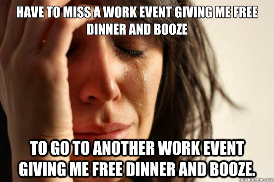 Have to miss a work event giving me free dinner and booze to go to another work event giving me free dinner and booze. - Have to miss a work event giving me free dinner and booze to go to another work event giving me free dinner and booze.  First World Problems