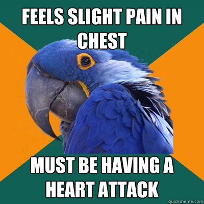 feels slight pain in chest must be having a heart attack  Paranoid Parrot