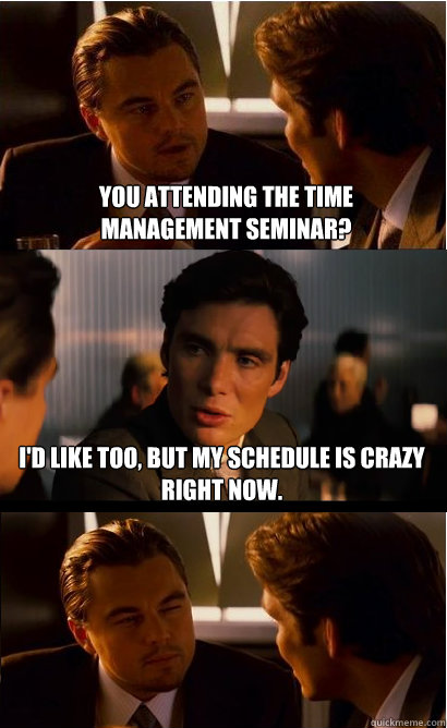 You attending the Time management seminar? I'd like too, but my schedule is crazy right now. - You attending the Time management seminar? I'd like too, but my schedule is crazy right now.  Inception Meme