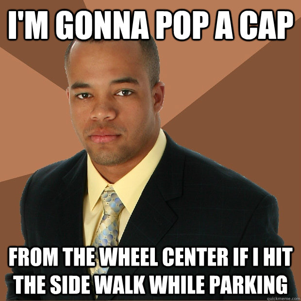 I'm gonna pop a cap from the wheel center if i hit the side walk while parking  Successful Black Man