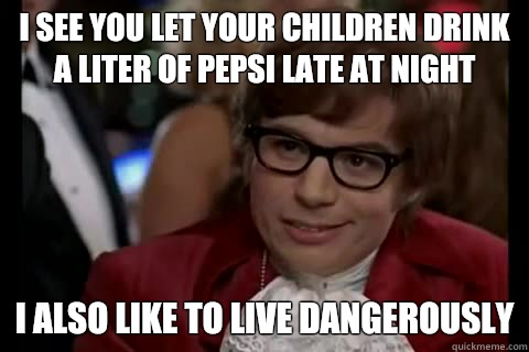 I see you let your children drink a liter of Pepsi late at night i also like to live dangerously  Dangerously - Austin Powers