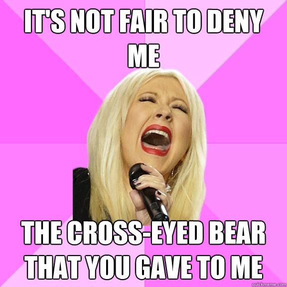 It's not fair to deny me the cross-eyed bear that you gave to me  Wrong Lyrics Christina