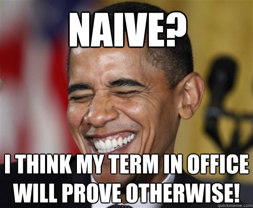 naive? i think my term in office will prove otherwise!  Scumbag Obama