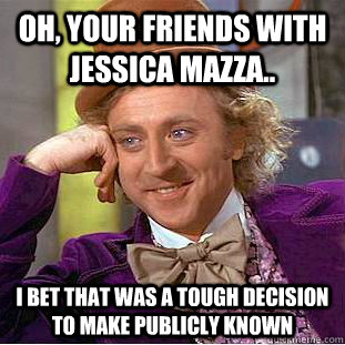 Oh, your friends with Jessica Mazza.. I bet that was a tough decision to make publicly known   Condescending Wonka