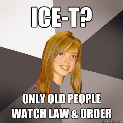 ice-t? only old people watch law & order  Musically Oblivious 8th Grader