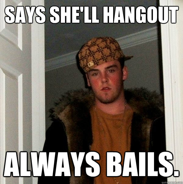 Says she'll hangout Always Bails. - Says she'll hangout Always Bails.  Scumbag Steve