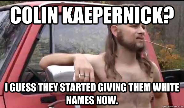 Colin Kaepernick? I guess they started giving them white names now.  Almost Politically Correct Redneck