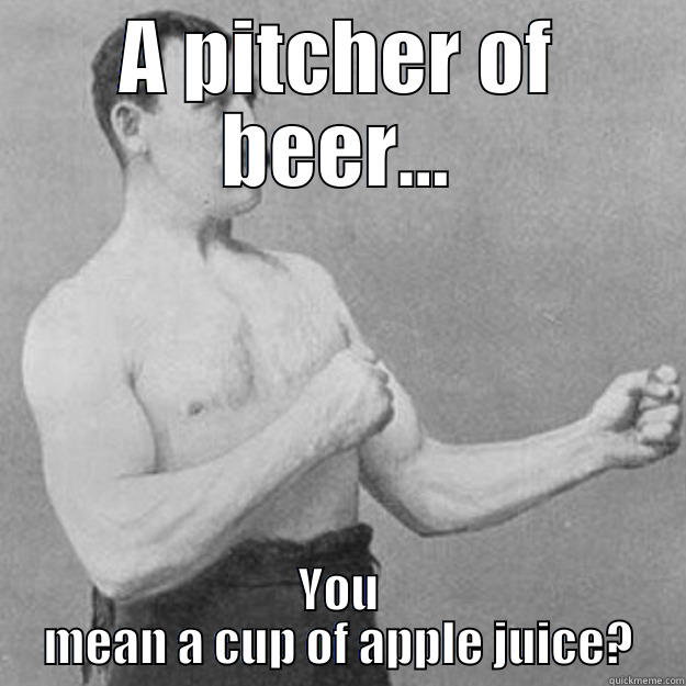 A PITCHER OF BEER... YOU MEAN A CUP OF APPLE JUICE? overly manly man