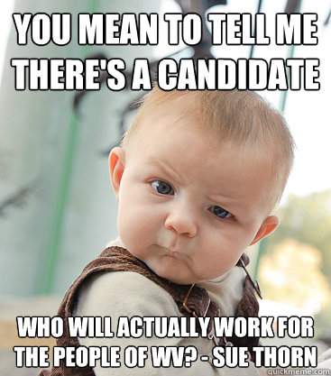 you mean to tell me there's a candidate  who will actually work for the people of WV? - SUE THORN  skeptical baby