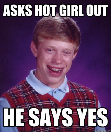 asks hot girl out he says yes  Bad Luck Brian