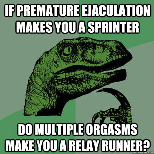 If premature ejaculation makes you a sprinter Do Multiple orgasms make you a relay runner? - If premature ejaculation makes you a sprinter Do Multiple orgasms make you a relay runner?  Philosoraptor