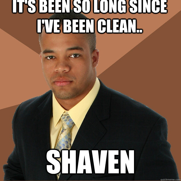 It's been so long since I've been clean.. Shaven - It's been so long since I've been clean.. Shaven  Successful Black Man