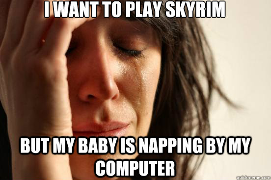 I WANT to play skyrim but my baby is napping by my computer - I WANT to play skyrim but my baby is napping by my computer  First World Problems