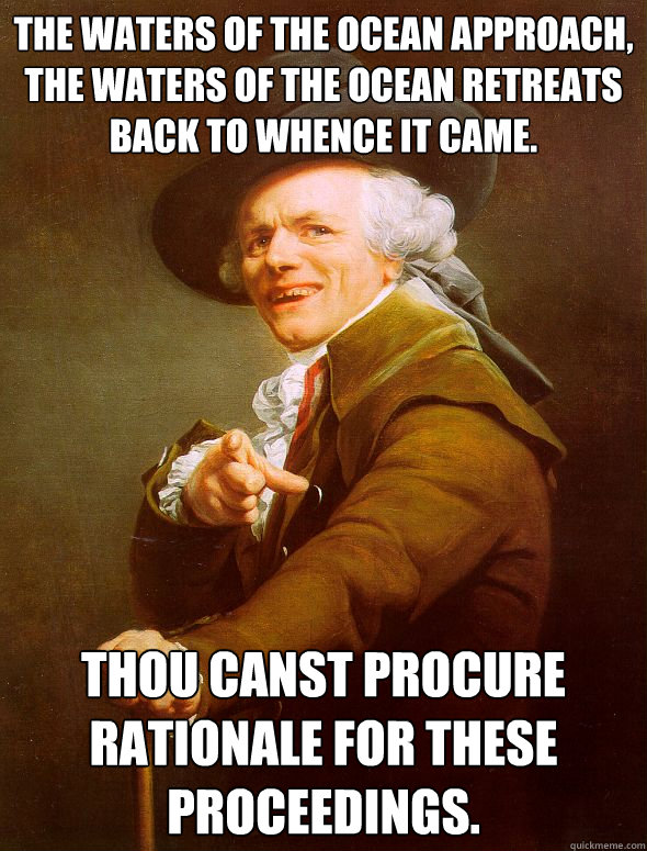 The waters of the ocean approach, the waters of the ocean retreats back to whence it came. Thou canst procure rationale for these proceedings.  Joseph Ducreux