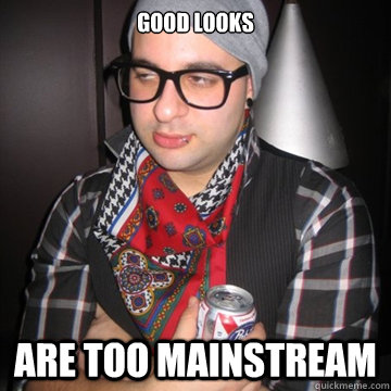 good looks  are too mainstream  Oblivious Hipster