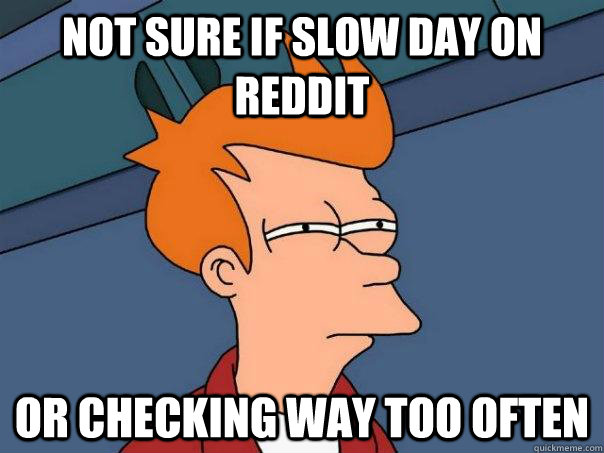 Not sure if slow day on reddit Or checking way too often  Futurama Fry