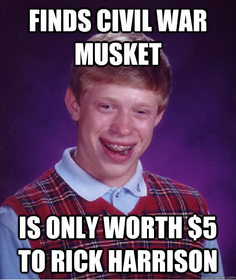 finds civil war musket is only worth $5 to rick harrison - finds civil war musket is only worth $5 to rick harrison  Bad Luck Brian