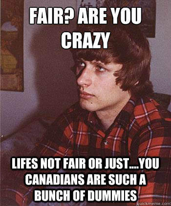 fair? are you crazy
 lifes not fair or just....you canadians are such a bunch of dummies - fair? are you crazy
 lifes not fair or just....you canadians are such a bunch of dummies  Hipster Harper