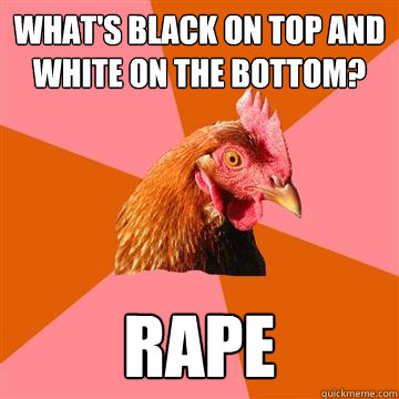 what's black on top and white on the bottom? rape  Anti-Joke Chicken