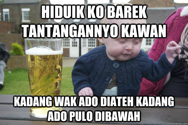 hiduik ko barek tantangannyo kawan kadang wak ado diateh kadang ado pulo dibawah  drunk baby