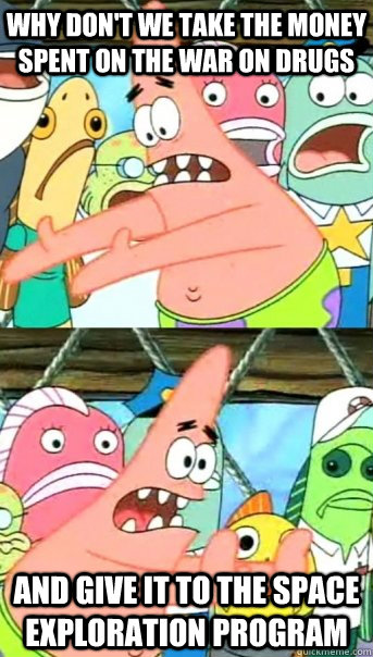 Why don't we take the money spent on the war on drugs and give it to the space exploration program  Push it somewhere else Patrick