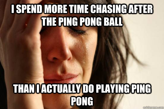 I spend more time chasing after the ping pong ball Than I actually do playing ping pong  First World Problems