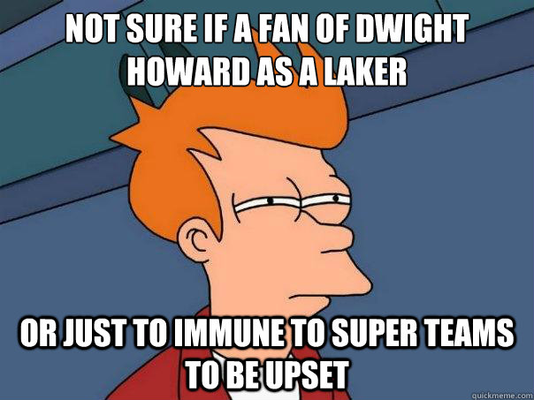 Not sure if a fan of Dwight Howard as a Laker or just to immune to super teams to be upset  Futurama Fry