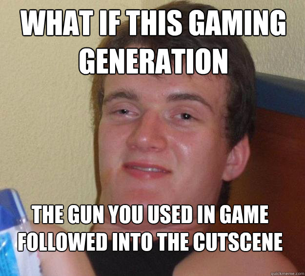 What if this gaming Generation The gun you used in game followed into the cutscene
 - What if this gaming Generation The gun you used in game followed into the cutscene
  Misc