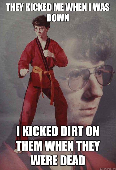 They kicked me when I was down I kicked dirt on them when they were dead - They kicked me when I was down I kicked dirt on them when they were dead  Karate Kyle