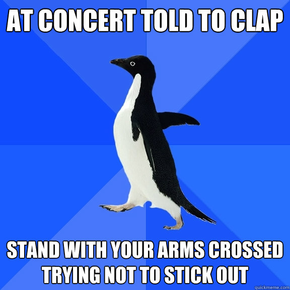 at concert told to clap stand with your arms crossed trying not to stick out   Socially Awkward Penguin