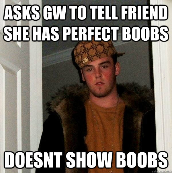 Asks gw to tell friend she has perfect boobs doesnt show boobs  Scumbag Steve