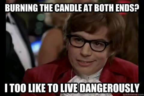 Burning the candle at both ends? i too like to live dangerously - Burning the candle at both ends? i too like to live dangerously  Dangerously - Austin Powers