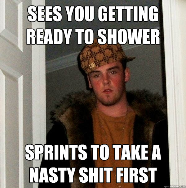 Sees you getting ready to shower Sprints to take a nasty shit first  Scumbag Steve