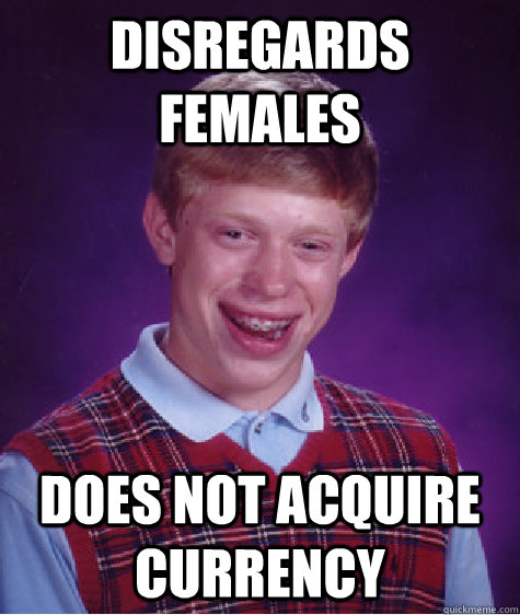 Disregards females does not acquire currency  Bad Luck Brian