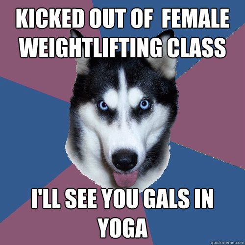 kicked out of  female weightlifting class I'll see you gals in yoga - kicked out of  female weightlifting class I'll see you gals in yoga  Creeper Canine