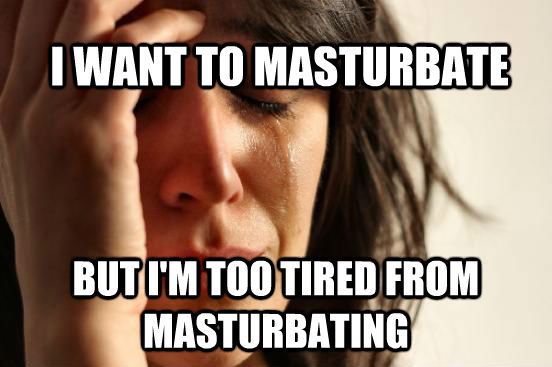 I WANT TO MASTURBATE BUT I'M TOO TIRED FROM MASTURBATING  First World Problems