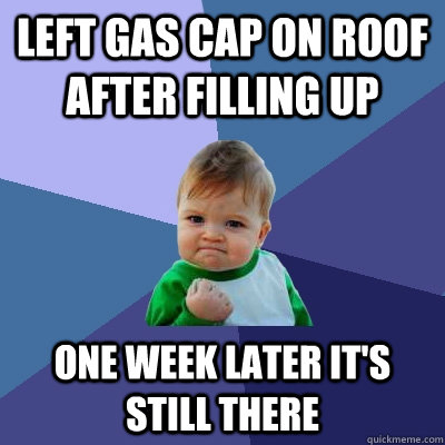 Left Gas Cap on roof after filling up One week later it's still there  Success Kid