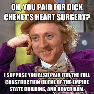 Oh, you paid for Dick Cheney's heart surgery? I suppose you also paid for the full construction of the of the Empire State Building, and Hover Dam.  Condescending Wonka