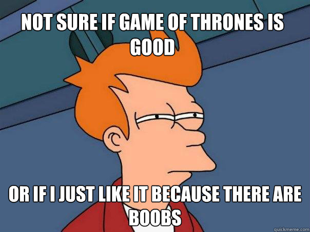 Not sure if Game of thrones is good  Or if I just like it because there are boobs  Futurama Fry