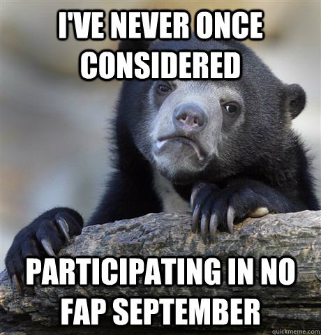 I've never once considered participating in no fap September  Confession Bear